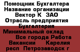 Помощник Бухгалтера › Название организации ­ Вектор К, ЗАО › Отрасль предприятия ­ Бухгалтерия › Минимальный оклад ­ 21 000 - Все города Работа » Вакансии   . Карелия респ.,Петрозаводск г.